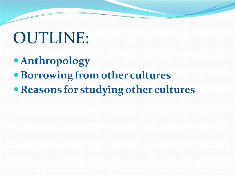 OUTLINE: Anthropology Borrowing from other cultures Reasons for studying other cultures